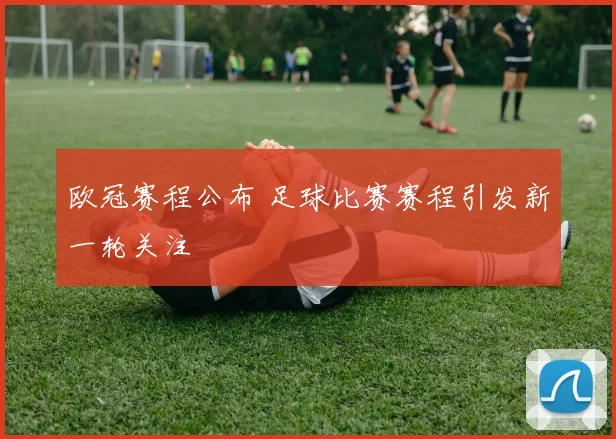 欧冠赛程公布 足球比赛赛程引发新一轮关注