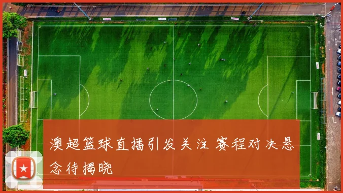 澳超篮球直播引发关注 赛程对决悬念待揭晓