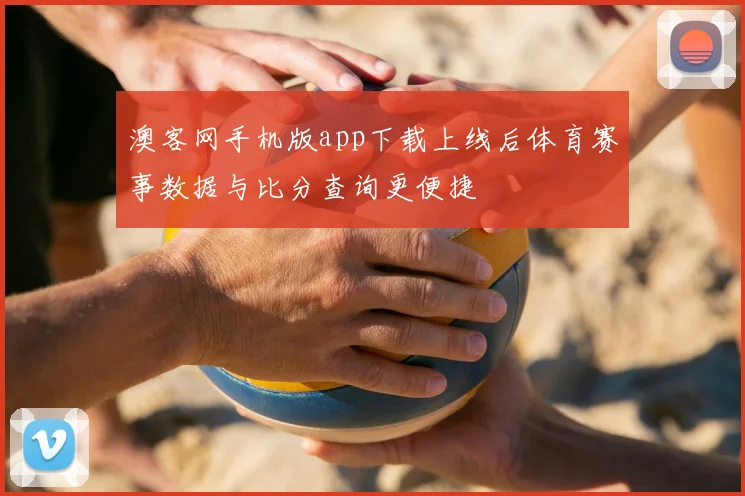 澳客网手机版app下载上线后体育赛事数据与比分查询更便捷
