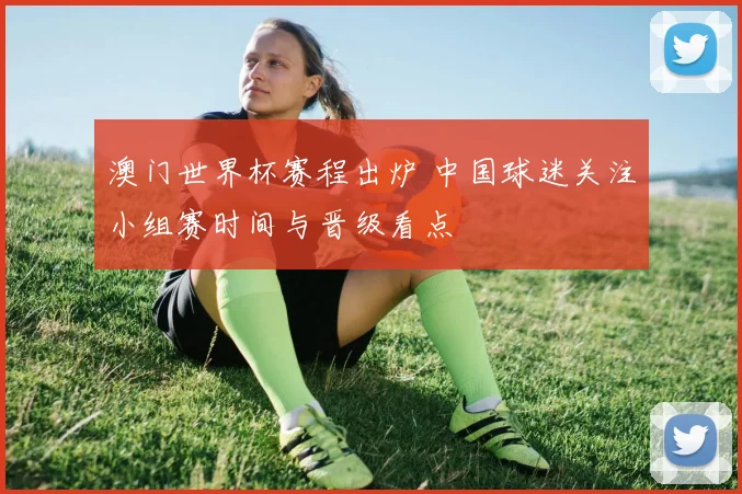澳门世界杯赛程出炉 中国球迷关注小组赛时间与晋级看点