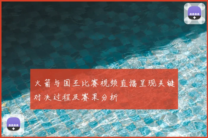 火箭与国王比赛视频直播呈现关键对决过程及赛果分析