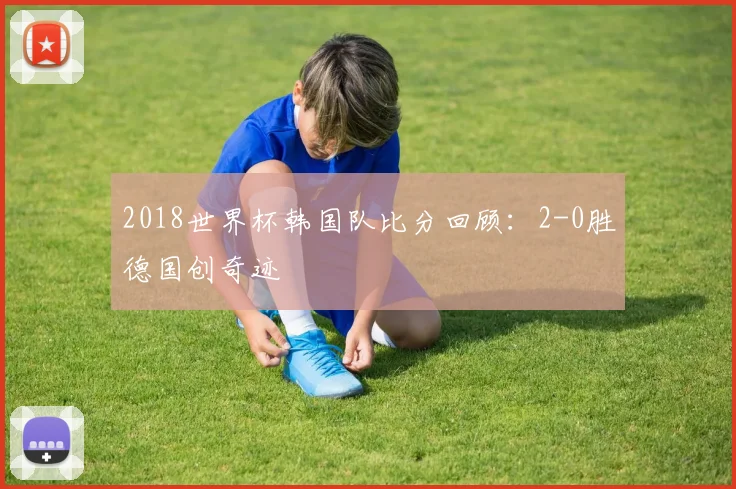 2018世界杯韩国队比分回顾:2-0胜德国创奇迹